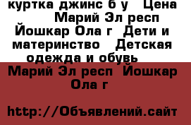 куртка джинс б/у › Цена ­ 100 - Марий Эл респ., Йошкар-Ола г. Дети и материнство » Детская одежда и обувь   . Марий Эл респ.,Йошкар-Ола г.